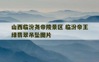 山西临汾尧帝陵景区 临汾帝王绿翡翠吊坠图片