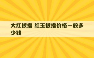 大红扳指 红玉扳指价格一般多少钱