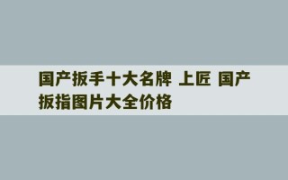 国产扳手十大名牌 上匠 国产扳指图片大全价格