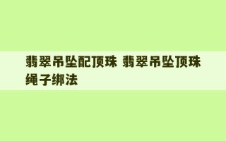 翡翠吊坠配顶珠 翡翠吊坠顶珠绳子绑法