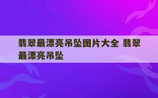 翡翠最漂亮吊坠图片大全 翡翠最漂亮吊坠