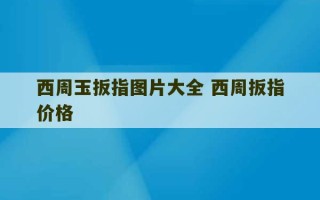 西周玉扳指图片大全 西周扳指价格