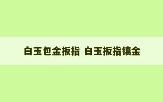 白玉包金扳指 白玉扳指镶金