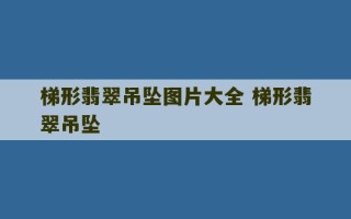 梯形翡翠吊坠图片大全 梯形翡翠吊坠