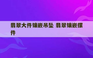 翡翠大件镶嵌吊坠 翡翠镶嵌摆件