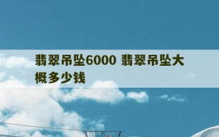 翡翠吊坠6000 翡翠吊坠大概多少钱