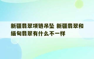 新疆翡翠项链吊坠 新疆翡翠和缅甸翡翠有什么不一样