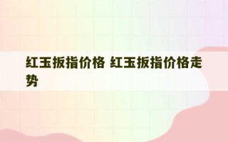 红玉扳指价格 红玉扳指价格走势