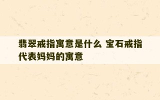 翡翠戒指寓意是什么 宝石戒指代表妈妈的寓意