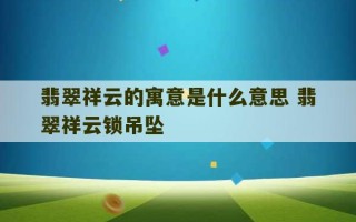 翡翠祥云的寓意是什么意思 翡翠祥云锁吊坠