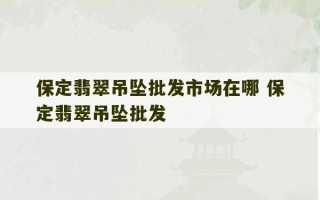 保定翡翠吊坠批发市场在哪 保定翡翠吊坠批发