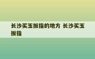 长沙买玉扳指的地方 长沙买玉扳指