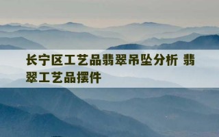 长宁区工艺品翡翠吊坠分析 翡翠工艺品摆件