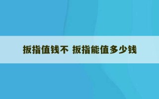 扳指值钱不 扳指能值多少钱