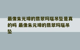 最像朱元璋的翡翠玛瑙吊坠是真的吗 最像朱元璋的翡翠玛瑙吊坠