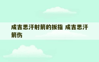 成吉思汗射箭的扳指 成吉思汗箭伤