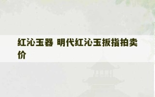 红沁玉器 明代红沁玉扳指拍卖价