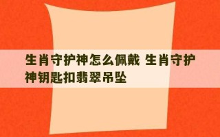 生肖守护神怎么佩戴 生肖守护神钥匙扣翡翠吊坠