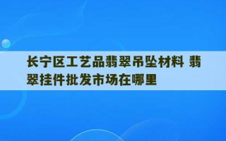 长宁区工艺品翡翠吊坠材料 翡翠挂件批发市场在哪里