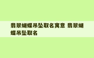 翡翠蝴蝶吊坠取名寓意 翡翠蝴蝶吊坠取名