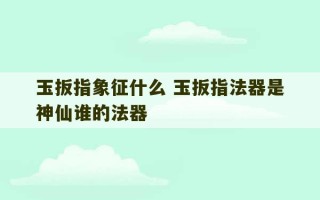 玉扳指象征什么 玉扳指法器是神仙谁的法器