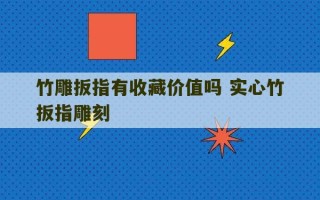 竹雕扳指有收藏价值吗 实心竹扳指雕刻