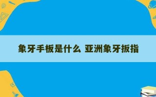 象牙手板是什么 亚洲象牙扳指