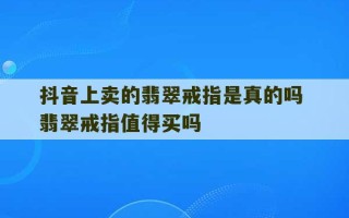 抖音上卖的翡翠戒指是真的吗 翡翠戒指值得买吗