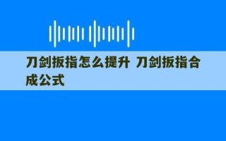 刀剑扳指怎么提升 刀剑扳指合成公式