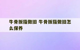 牛骨扳指做旧 牛骨扳指做旧怎么保养