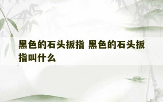 黑色的石头扳指 黑色的石头扳指叫什么