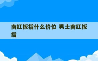 南红扳指什么价位 男士南红扳指