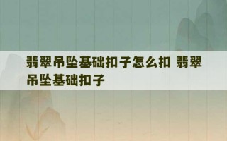 翡翠吊坠基础扣子怎么扣 翡翠吊坠基础扣子