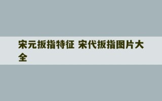 宋元扳指特征 宋代扳指图片大全