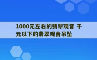 1000元左右的翡翠观音 千元以下的翡翠观音吊坠