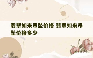 翡翠如来吊坠价格 翡翠如来吊坠价格多少