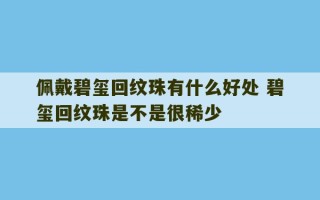 佩戴碧玺回纹珠有什么好处 碧玺回纹珠是不是很稀少