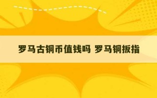 罗马古铜币值钱吗 罗马铜扳指