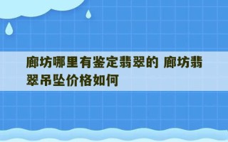 廊坊哪里有鉴定翡翠的 廊坊翡翠吊坠价格如何