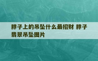 脖子上的吊坠什么最招财 脖子翡翠吊坠图片