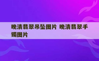 晚清翡翠吊坠图片 晚清翡翠手镯图片