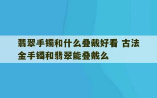 翡翠手镯和什么叠戴好看 古法金手镯和翡翠能叠戴么