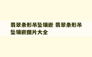 翡翠条形吊坠镶嵌 翡翠条形吊坠镶嵌图片大全