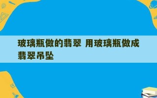 玻璃瓶做的翡翠 用玻璃瓶做成翡翠吊坠