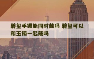 碧玺手镯能同时戴吗 碧玺可以和玉镯一起戴吗