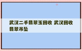 武汉二手翡翠玉回收 武汉回收翡翠吊坠