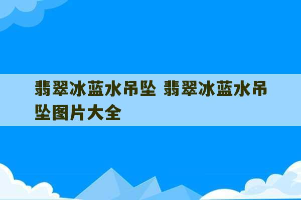 翡翠冰蓝水吊坠 翡翠冰蓝水吊坠图片大全-第1张图片-文玩群