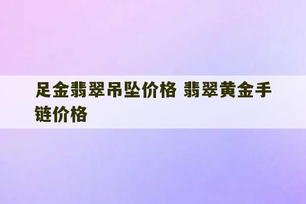 足金翡翠吊坠价格 翡翠黄金手链价格-第1张图片-文玩群