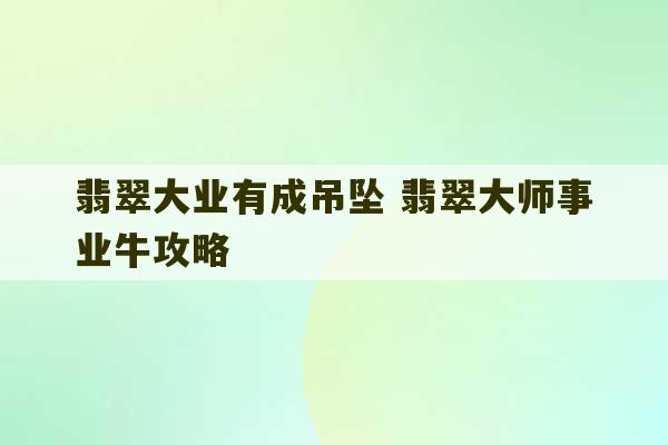 翡翠大业有成吊坠 翡翠大师事业牛攻略-第1张图片-文玩群