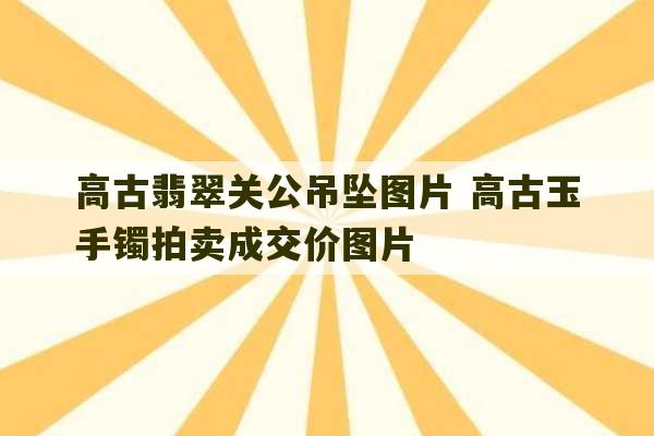 高古翡翠关公吊坠图片 高古玉手镯拍卖成交价图片-第1张图片-文玩群